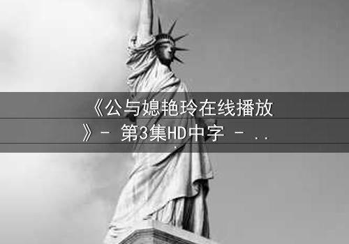 《公与媳艳玲在线播放》- 第3集HD中字 - 一场禁忌之恋的惊心较量