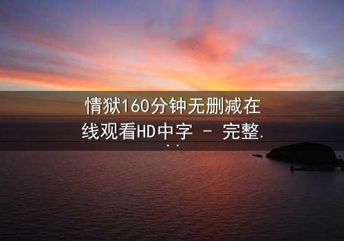 情狱160分钟无删减在线观看HD中字 - 完整无删版第3集 - 爱与恨的极限博弈