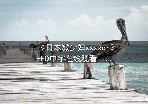 《日本嫩少妇xxxxer》-HD中字在线观看 - 揭开禁忌之恋的隐秘面纱