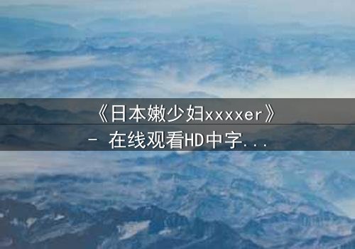 《日本嫩少妇xxxxer》- 在线观看HD中字 - 揭开禁忌之恋的隐秘面纱