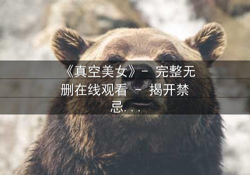 《真空美女》- 完整无删在线观看 - 揭开禁忌实验背后的致命真相