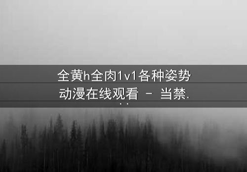 全黄h全肉1v1各种姿势动漫在线观看 - 当禁忌之恋遇上极致诱惑,你敢点开吗?
