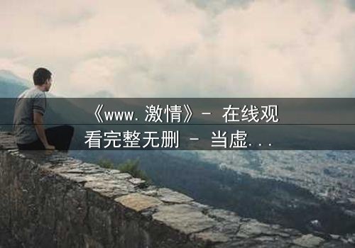 《www.激情》- 在线观看完整无删 - 当虚拟激情吞噬现实人生