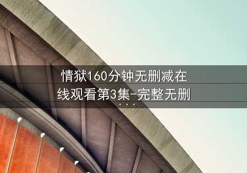 情狱160分钟无删减在线观看第3集-完整无删 - 当欲望与道德在160分钟里激烈碰撞