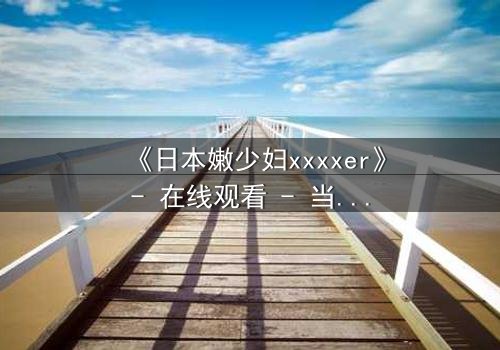《日本嫩少妇xxxxer》- 在线观看 - 当禁忌之恋遇上致命诱惑