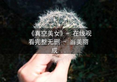 《真空美女》- 在线观看完整无删 - 当美丽成为最致命的陷阱