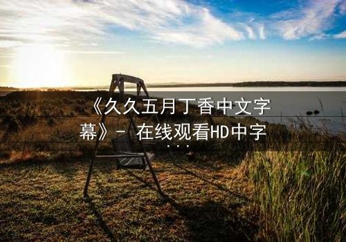 《久久五月丁香中文字幕》- 在线观看HD中字 - 第7集完整无删