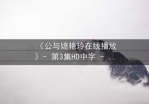 《公与媳艳玲在线播放》- 第3集HD中字 - 一场禁忌之恋的惊心风暴