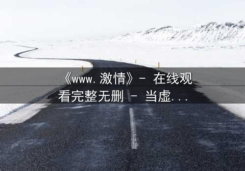 《www.激情》- 在线观看完整无删 - 当虚拟激情吞噬现实,谁将幸存?