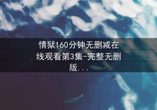 情狱160分钟无删减在线观看第3集-完整无删版 - 当欲望与道德在160分钟里激烈碰撞