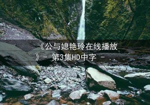 《公与媳艳玲在线播放》- 第3集HD中字 - 揭开禁忌背后的真相