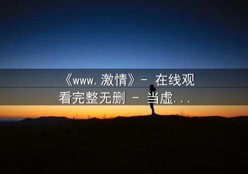 《www.激情》- 在线观看完整无删 - 当虚拟激情吞噬现实人生