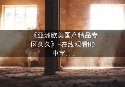 《亚洲欧美国产精品专区久久》-在线观看HD中字 - 免费1080P超清第7集