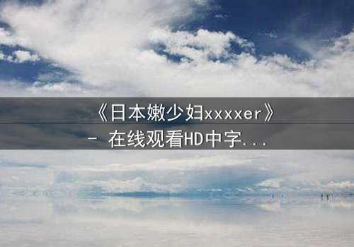 《日本嫩少妇xxxxer》- 在线观看HD中字 - 揭开禁忌之恋的隐秘面纱