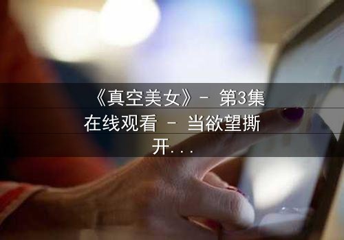 《真空美女》- 第3集在线观看 - 当欲望撕开伪装,真相令人窒息