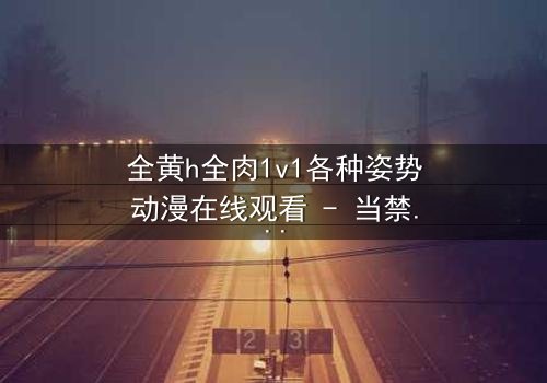 全黄h全肉1v1各种姿势动漫在线观看 - 当禁忌之恋遇上极致诱惑,你敢点开吗?