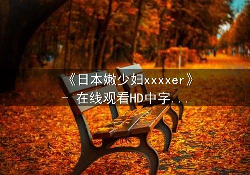 《日本嫩少妇xxxxer》- 在线观看HD中字 - 揭开禁忌之恋的隐秘真相
