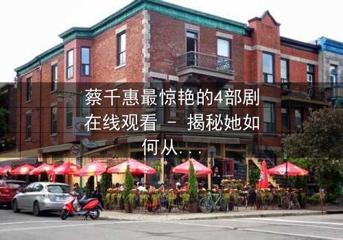 蔡千惠最惊艳的4部剧在线观看 - 揭秘她如何从平凡少女蜕变为荧幕传奇,每一部都让你欲罢不能!