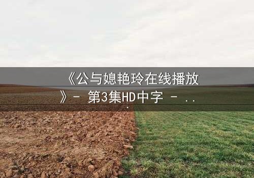 《公与媳艳玲在线播放》- 第3集HD中字 - 一场禁忌之恋的惊心风暴