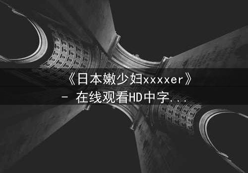 《日本嫩少妇xxxxer》- 在线观看HD中字 - 揭开禁忌之恋的隐秘面纱