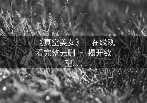 《真空美女》- 在线观看完整无删 - 揭开欲望与真相的致命游戏