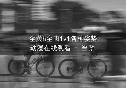 全黄h全肉1v1各种姿势动漫在线观看 - 当禁忌之恋遇上极致诱惑,你敢点开吗?