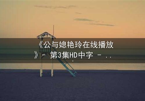 《公与媳艳玲在线播放》- 第3集HD中字 - 一场禁忌之恋的惊心风暴