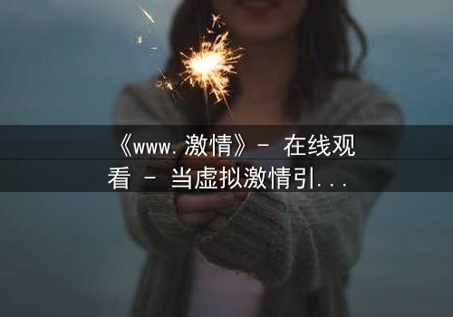 《www.激情》- 在线观看 - 当虚拟激情引爆现实深渊