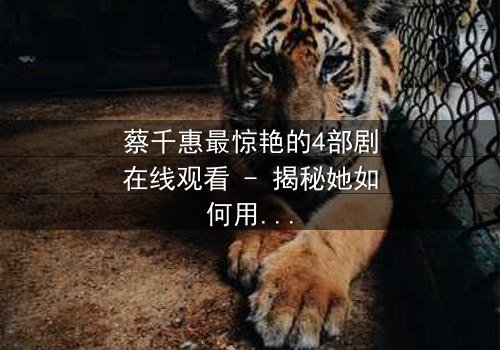 蔡千惠最惊艳的4部剧在线观看 - 揭秘她如何用演技征服千万观众