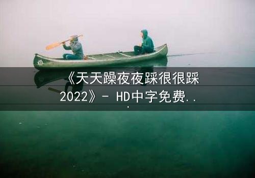 《天天躁夜夜踩很很踩2022》- HD中字免费 - 第7集完整无删