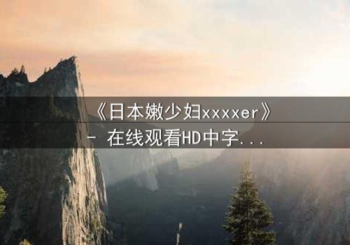 《日本嫩少妇xxxxer》- 在线观看HD中字 - 揭开禁忌之恋的隐秘面纱
