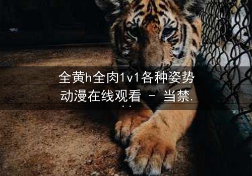 全黄h全肉1v1各种姿势动漫在线观看 - 当禁忌之恋遇上极致诱惑,你敢点开吗?