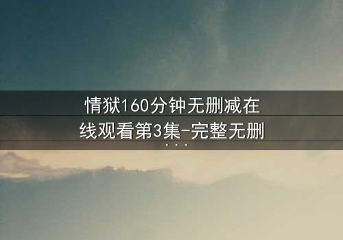 情狱160分钟无删减在线观看第3集-完整无删 - 爱与罪的极限拉扯,你敢直面吗?