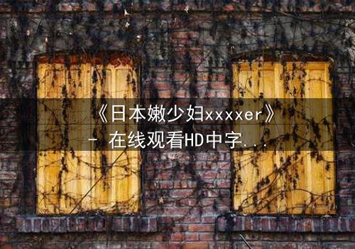 《日本嫩少妇xxxxer》- 在线观看HD中字 - 揭开禁忌之恋的隐秘面纱