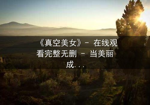 《真空美女》- 在线观看完整无删 - 当美丽成为致命陷阱