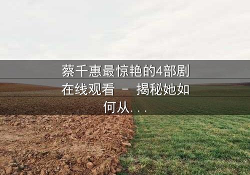 蔡千惠最惊艳的4部剧在线观看 - 揭秘她如何从平凡女孩蜕变为荧幕传奇!