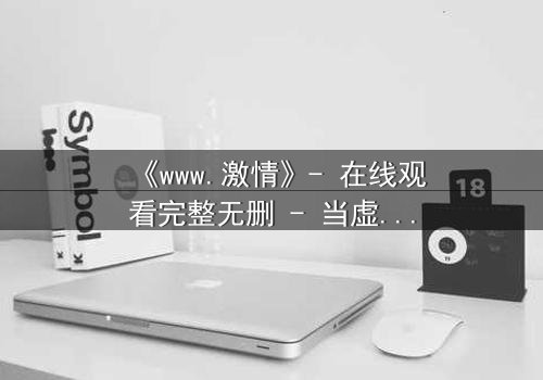 《www.激情》- 在线观看完整无删 - 当虚拟激情吞噬现实人生