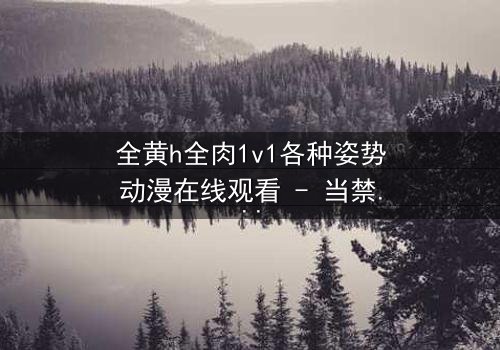 全黄h全肉1v1各种姿势动漫在线观看 - 当禁忌之恋遇上极致诱惑,你敢点开吗?