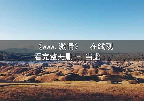 《www.激情》- 在线观看完整无删 - 当虚拟激情吞噬现实,谁将幸存?