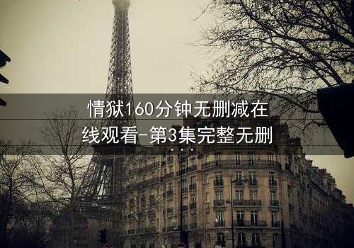 情狱160分钟无删减在线观看-第3集完整无删 - 当爱情沦为囚笼,谁将挣脱枷锁?