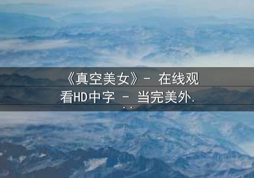 《真空美女》- 在线观看HD中字 - 当完美外表下藏着致命真空