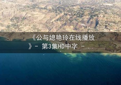 《公与媳艳玲在线播放》- 第3集HD中字 - 一场禁忌之恋的惊心风暴