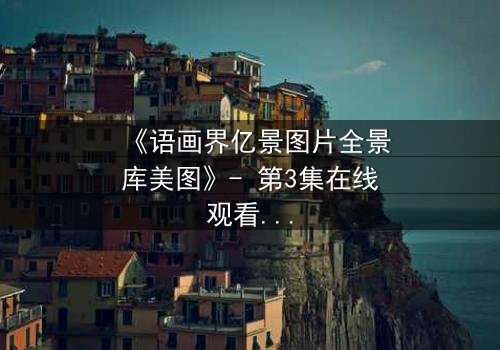 《语画界亿景图片全景库美图》- 第3集在线观看 - 一场视觉与心灵的终极对决
