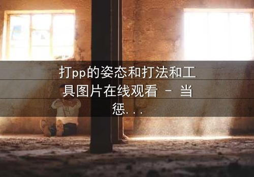 打pp的姿态和打法和工具图片在线观看 - 当惩罚变成一场惊心动魄的博弈