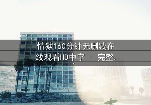 情狱160分钟无删减在线观看HD中字 - 完整无删影视大全,第3集 - 当欲望与救赎在160分钟极限碰撞