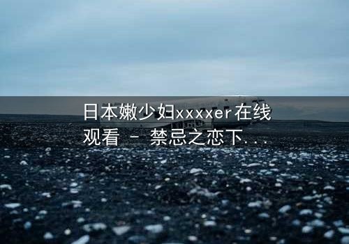 日本嫩少妇xxxxer在线观看 - 禁忌之恋下的隐秘欲望与救赎之路