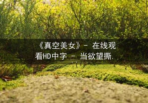 《真空美女》- 在线观看HD中字 - 当欲望撕开伪装,谁在真空下赤裸求生?