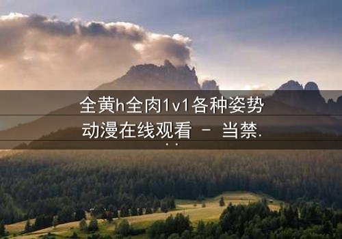 全黄h全肉1v1各种姿势动漫在线观看 - 当禁忌之恋遇上极致诱惑,你敢点开吗?