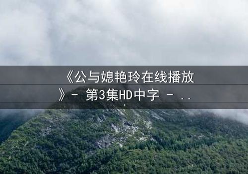 《公与媳艳玲在线播放》- 第3集HD中字 - 一场禁忌之恋的惊心风暴