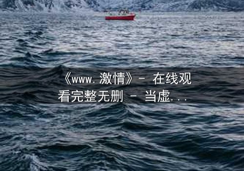 《www.激情》- 在线观看完整无删 - 当虚拟激情撕裂现实人生